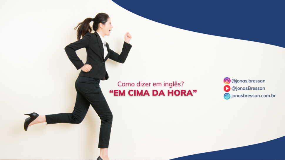 Como Dizer “Em Cima da Hora” em Inglês? - Blog do Jonas Bressan